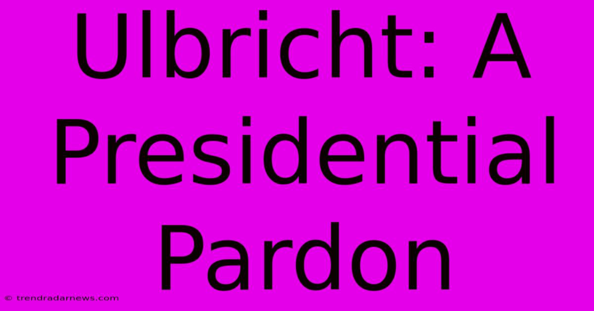 Ulbricht: A Presidential Pardon