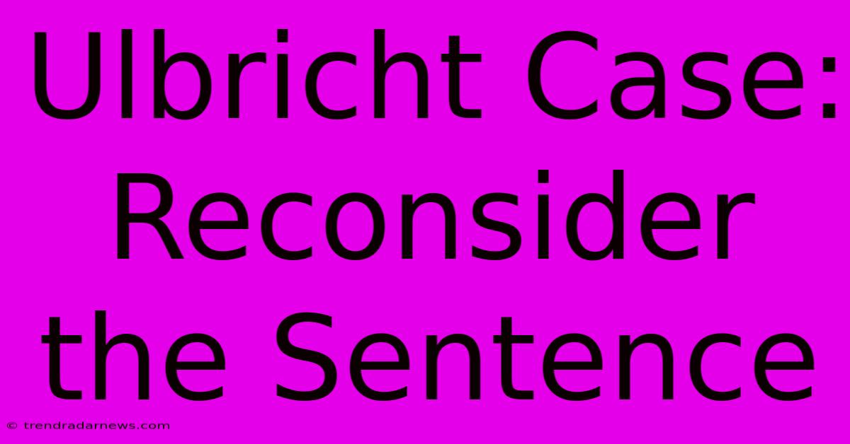 Ulbricht Case: Reconsider The Sentence