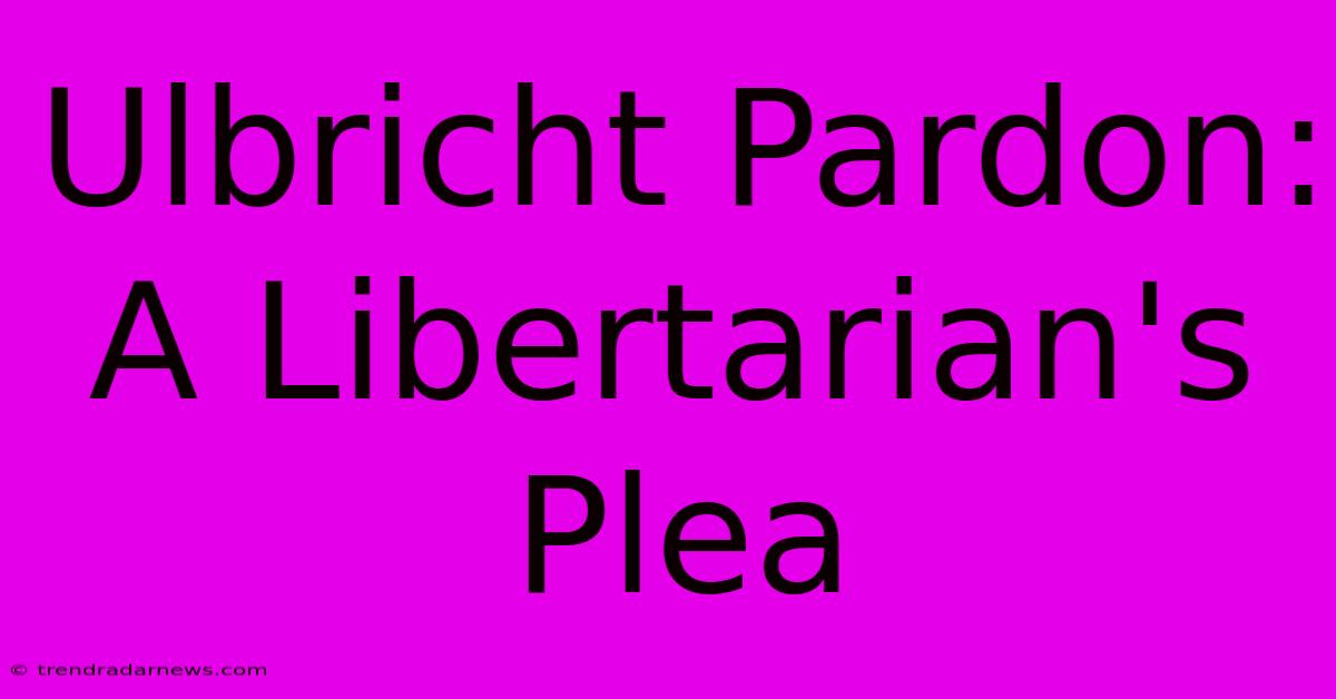 Ulbricht Pardon: A Libertarian's Plea