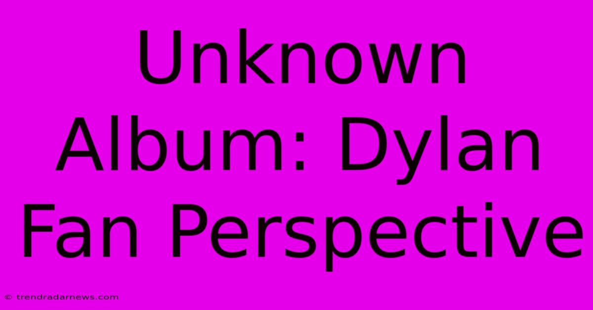 Unknown Album: Dylan Fan Perspective