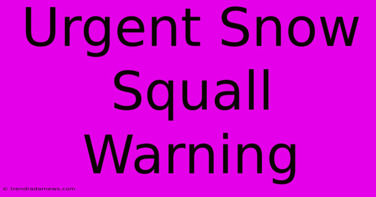 Urgent Snow Squall Warning