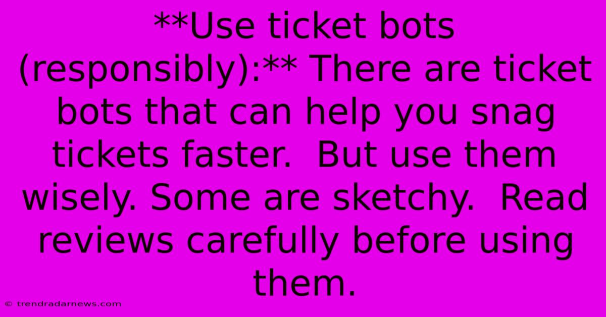 **Use Ticket Bots (responsibly):** There Are Ticket Bots That Can Help You Snag Tickets Faster.  But Use Them Wisely. Some Are Sketchy.  Read Reviews Carefully Before Using Them.