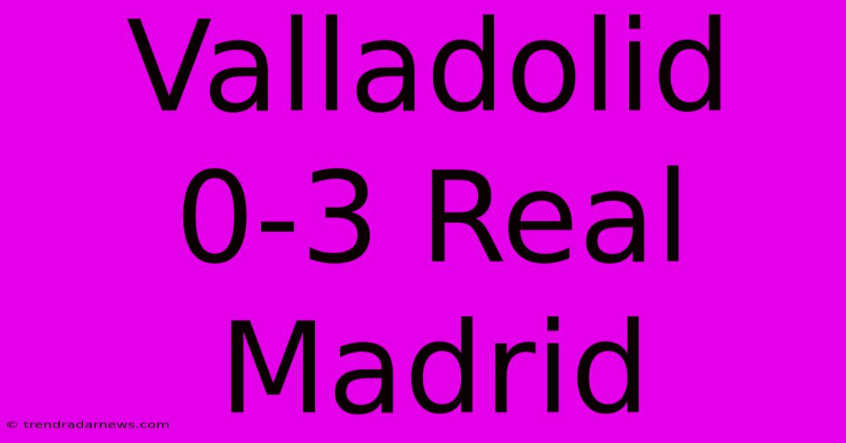 Valladolid 0-3 Real Madrid