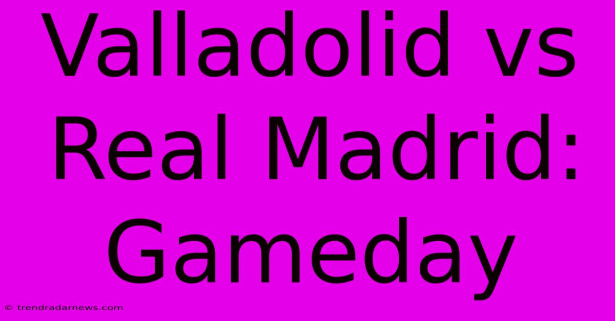 Valladolid Vs Real Madrid: Gameday