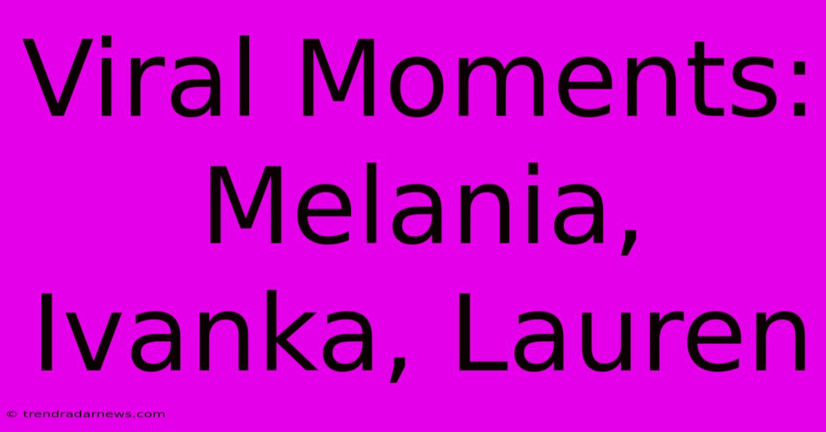 Viral Moments: Melania, Ivanka, Lauren