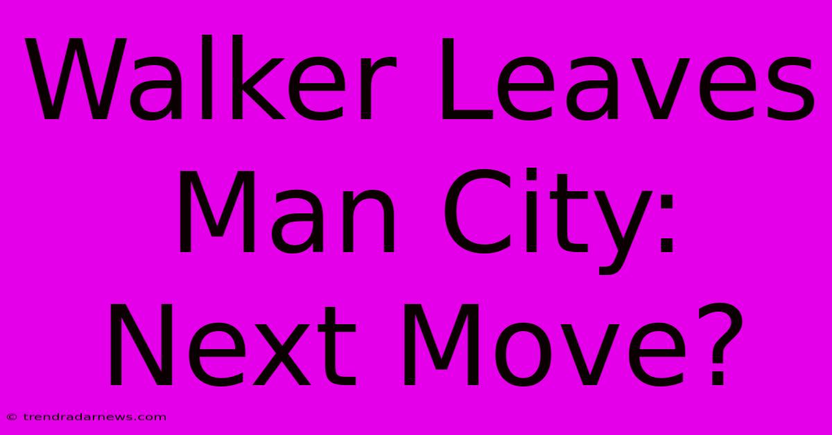 Walker Leaves Man City: Next Move?