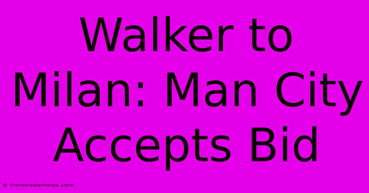 Walker To Milan: Man City Accepts Bid