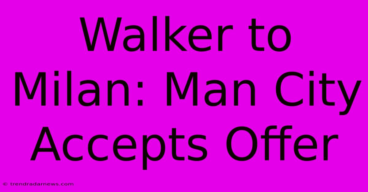 Walker To Milan: Man City Accepts Offer