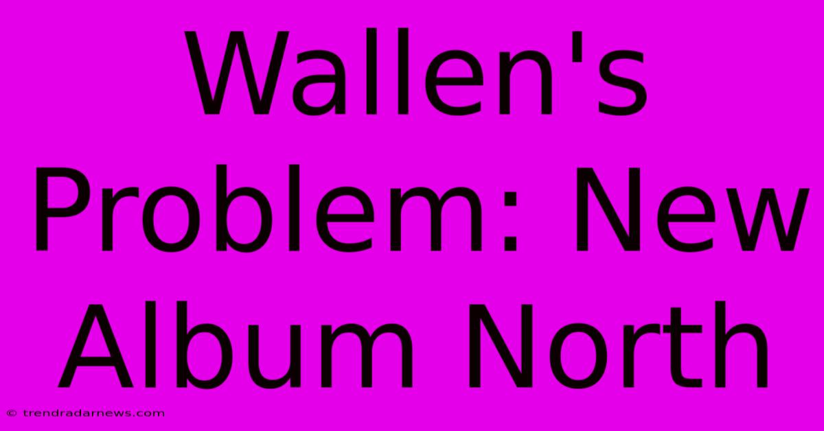 Wallen's Problem: New Album North