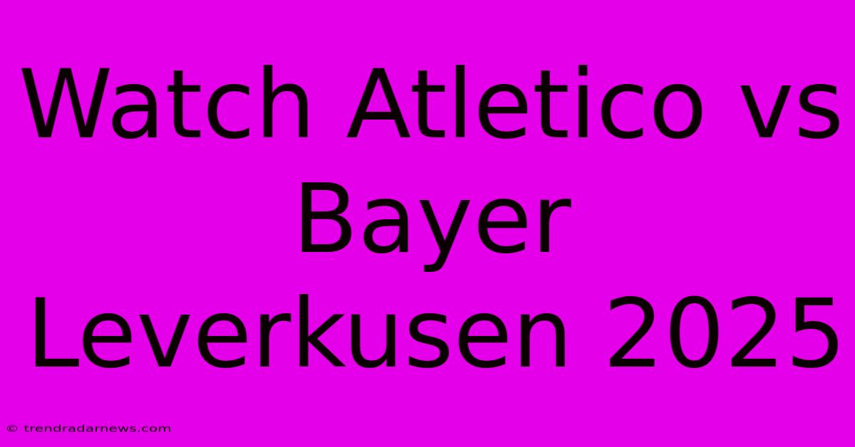 Watch Atletico Vs Bayer Leverkusen 2025