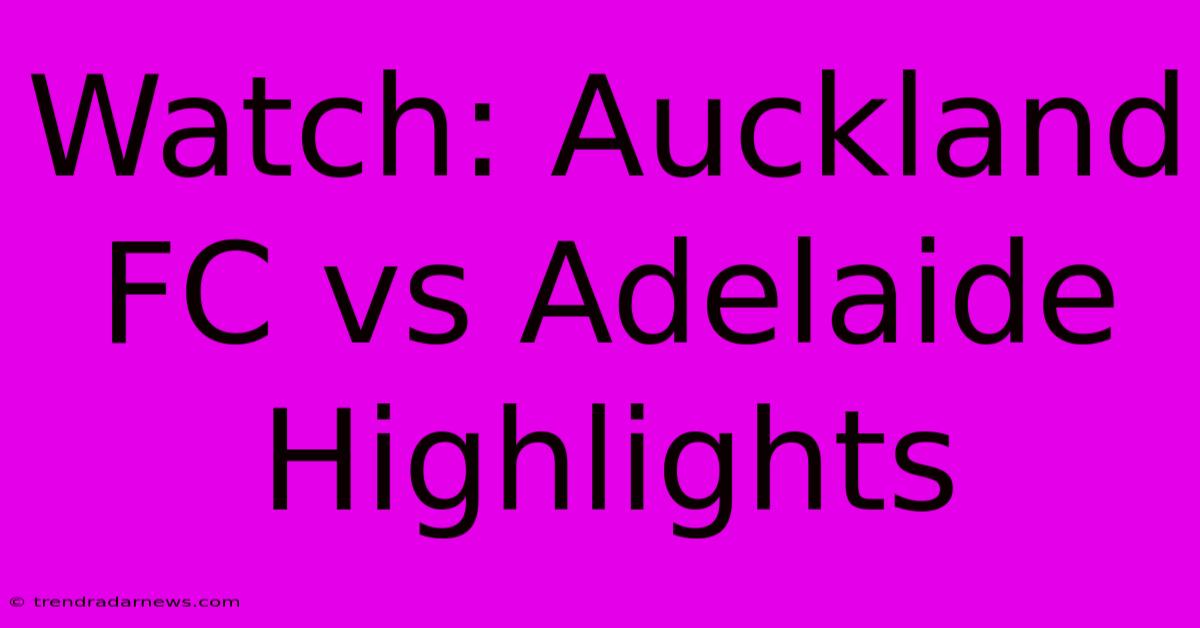 Watch: Auckland FC Vs Adelaide Highlights