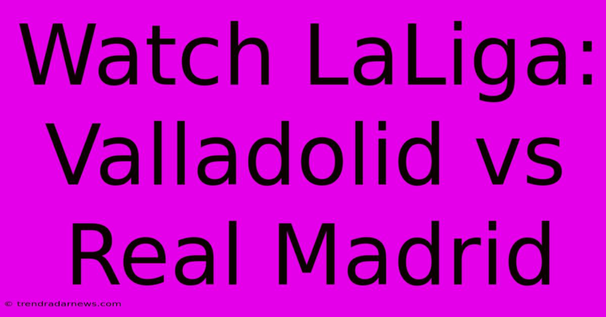 Watch LaLiga: Valladolid Vs Real Madrid