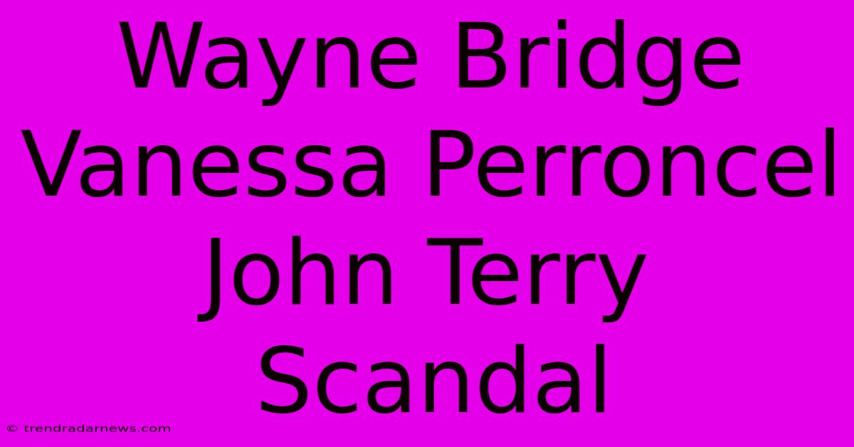 Wayne Bridge Vanessa Perroncel John Terry Scandal