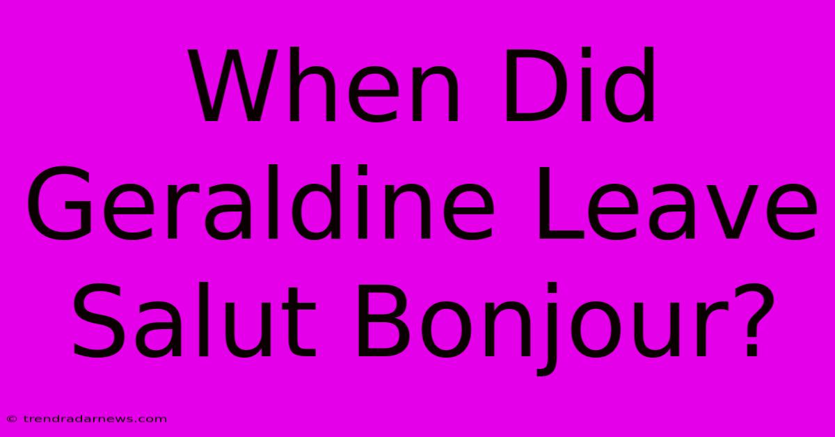 When Did Geraldine Leave Salut Bonjour?