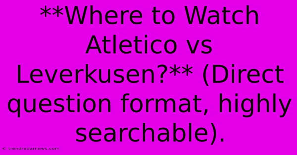 **Where To Watch Atletico Vs Leverkusen?** (Direct Question Format, Highly Searchable).