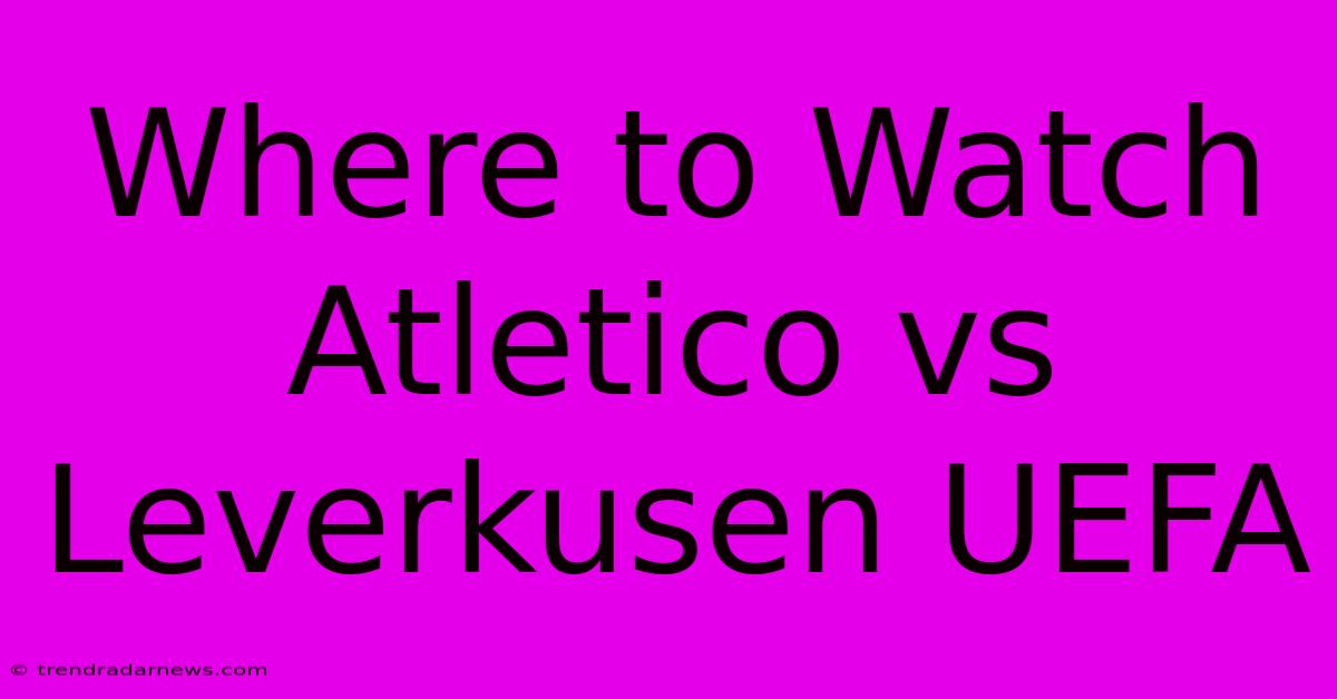 Where To Watch Atletico Vs Leverkusen UEFA