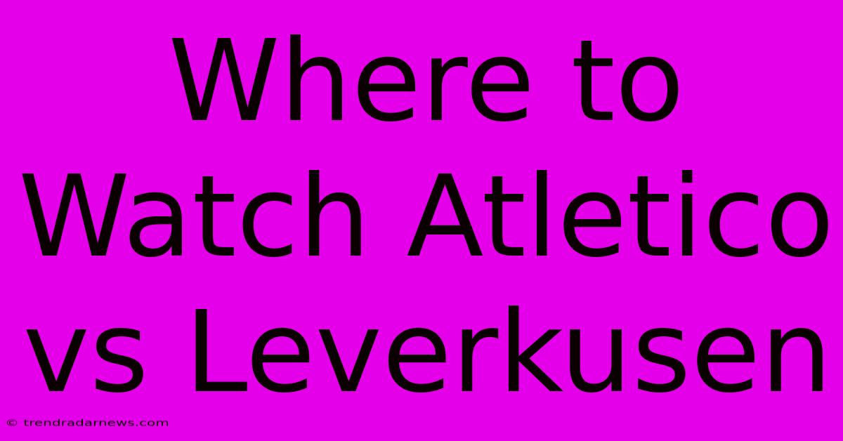 Where To Watch Atletico Vs Leverkusen