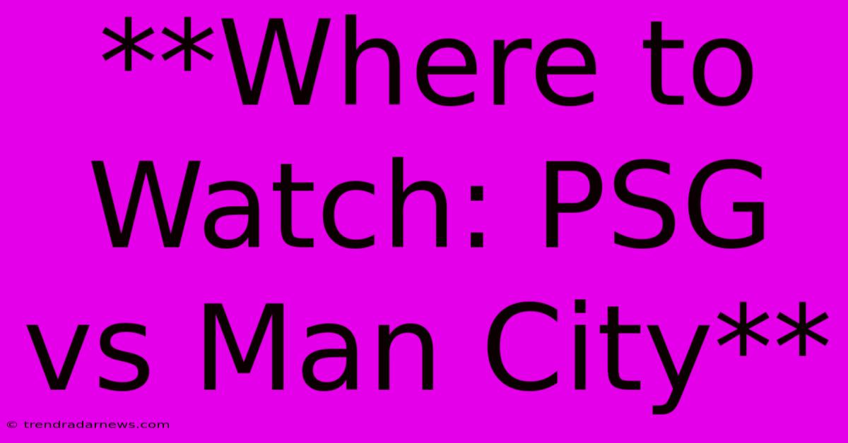 **Where To Watch: PSG Vs Man City**