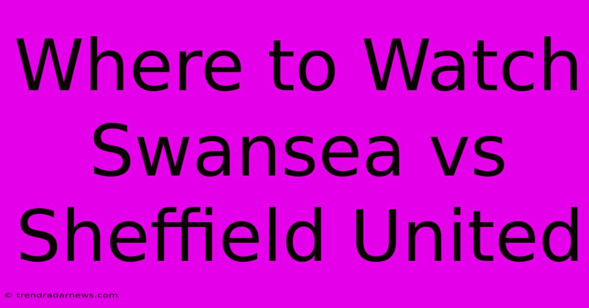 Where To Watch Swansea Vs Sheffield United