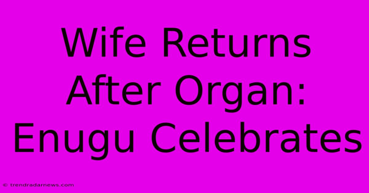 Wife Returns After Organ: Enugu Celebrates