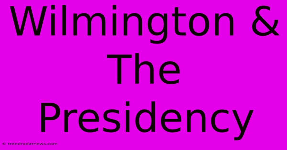 Wilmington & The Presidency