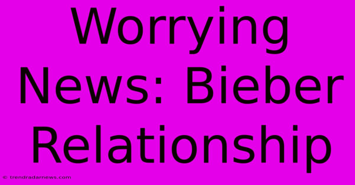 Worrying News: Bieber Relationship