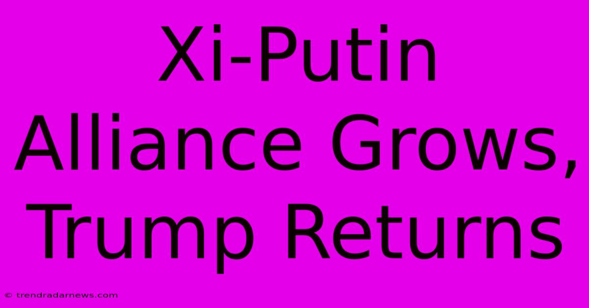 Xi-Putin Alliance Grows, Trump Returns