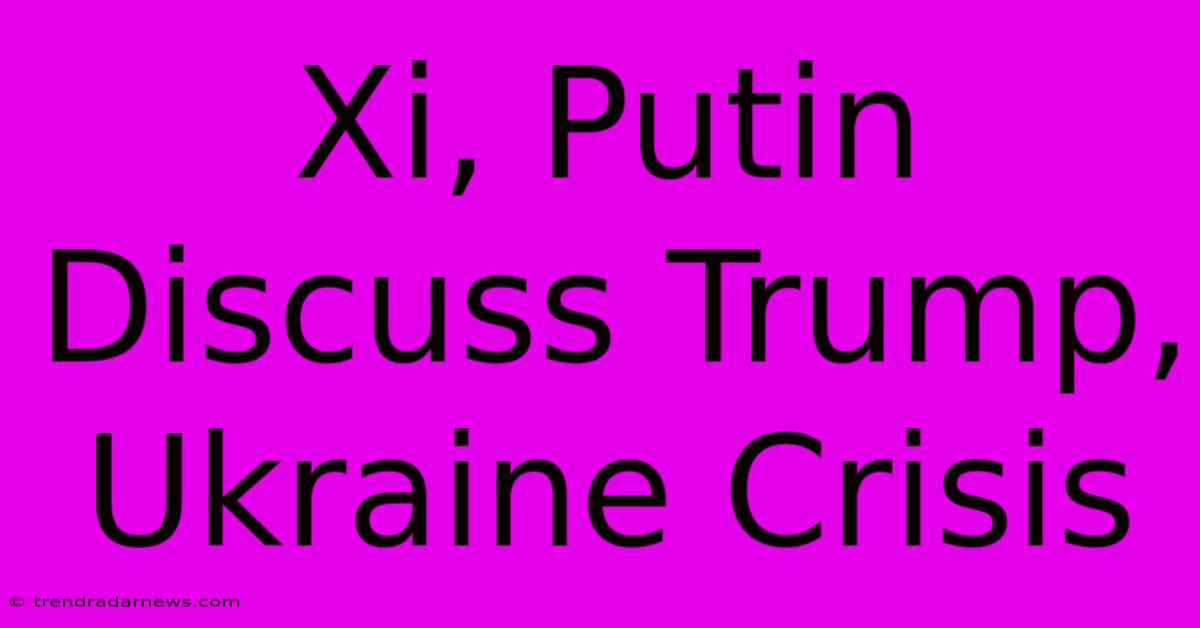 Xi, Putin Discuss Trump, Ukraine Crisis