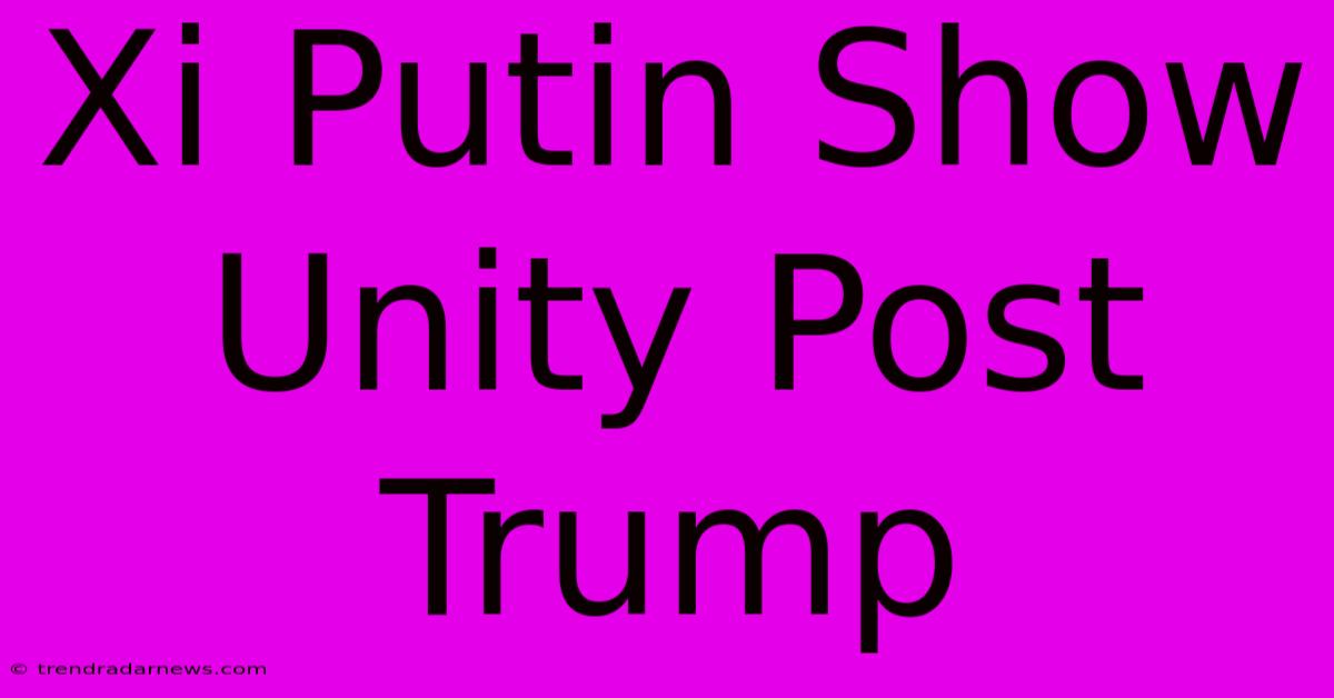 Xi Putin Show Unity Post Trump