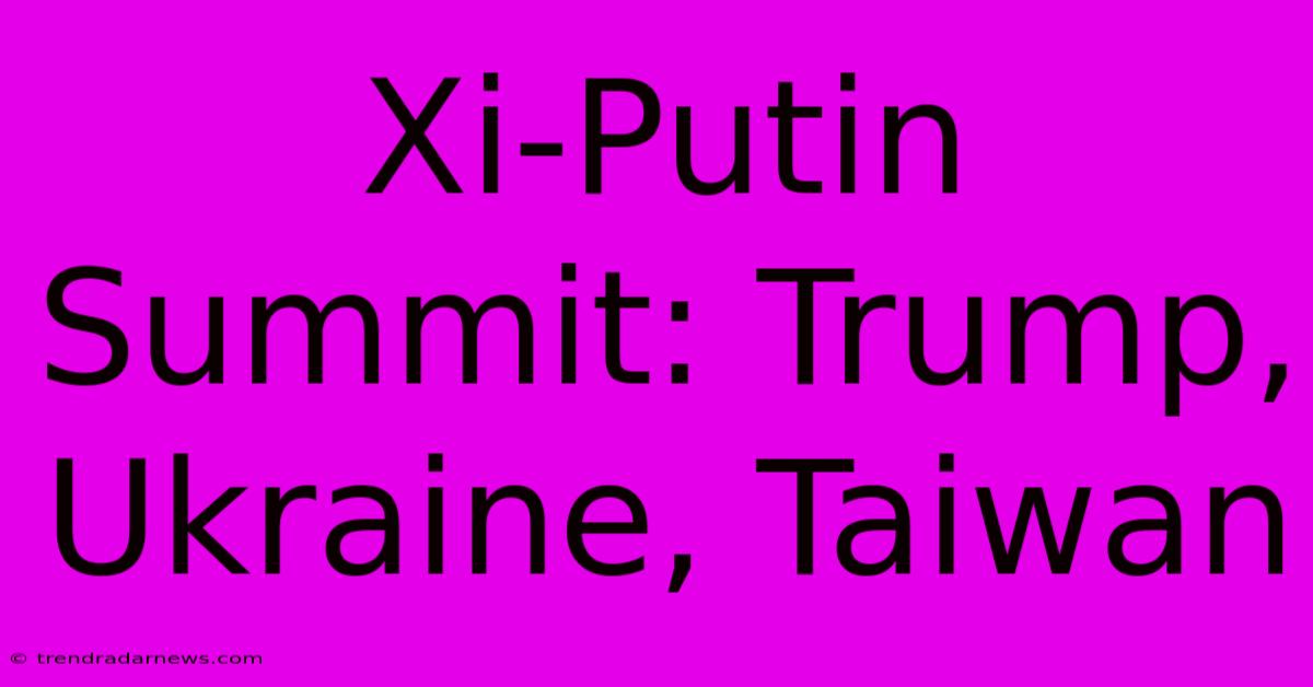 Xi-Putin Summit: Trump, Ukraine, Taiwan