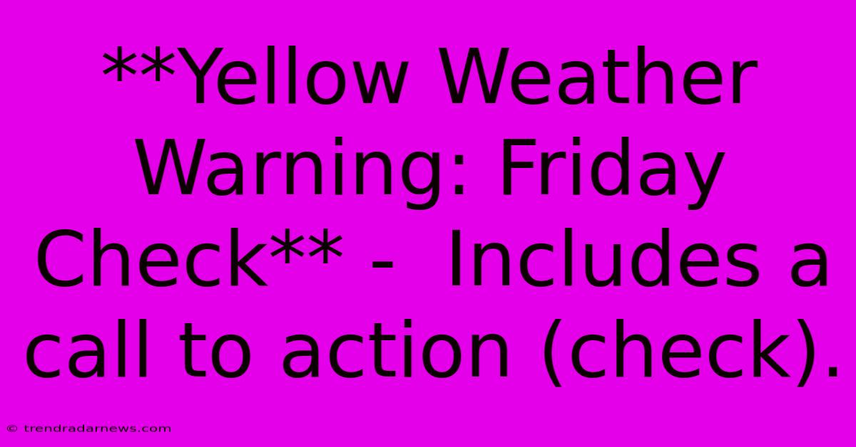 **Yellow Weather Warning: Friday Check** -  Includes A Call To Action (check).